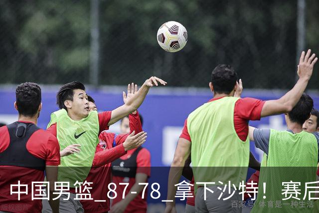 中国男篮 87‑78 拿下沙特！赛后评分：3 人拉满，2 人亮眼，2 人达标