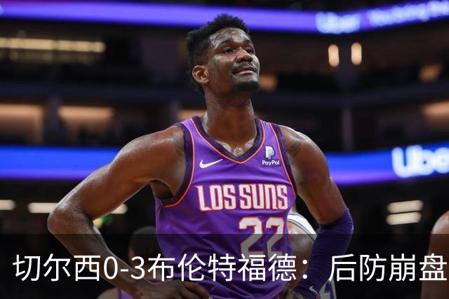 切尔西0-3布伦特福德：后防崩盘，连续21场失球