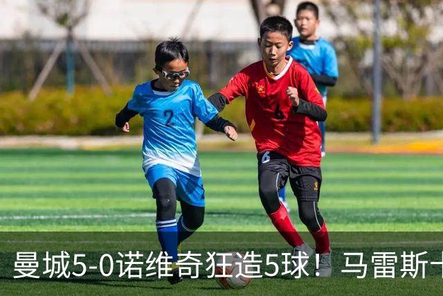 曼城5-0诺维奇狂造5球！马雷斯卡洗白，青训深度曝光